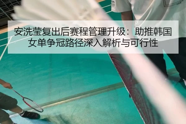 安洗莹复出后赛程管理升级：助推韩国女单争冠路径深入解析与可行性