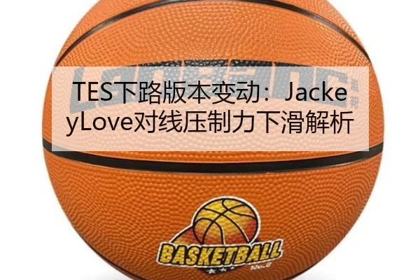 TES下路版本变动：JackeyLove对线压制力下滑解析