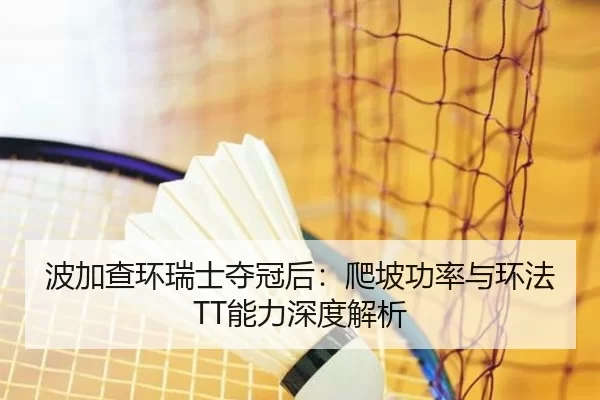 波加查环瑞士夺冠后：爬坡功率与环法TT能力深度解析